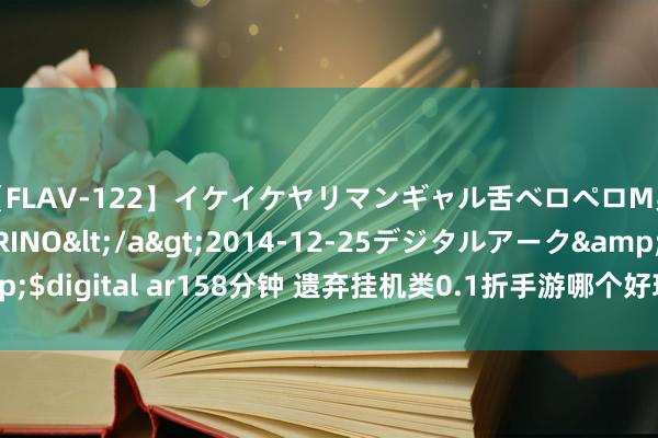 【FLAV-122】イケイケヤリマンギャル舌ベロペロM男ザーメン狩り RINO</a>2014-12-25デジタルアーク&$digital ar158分钟 遗弃挂机类0.1折手游哪个好玩 热点遗弃挂机游戏保举