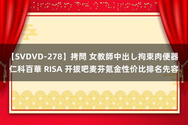 【SVDVD-278】拷問 女教師中出し拘束肉便器 仁科百華 RISA 开拔吧麦芬氪金性价比排名先容