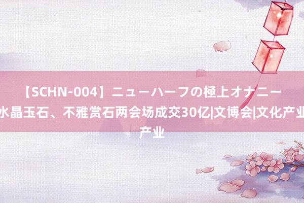 【SCHN-004】ニューハーフの極上オナニー 水晶玉石、不雅赏石两会场成交30亿|文博会|文化产业