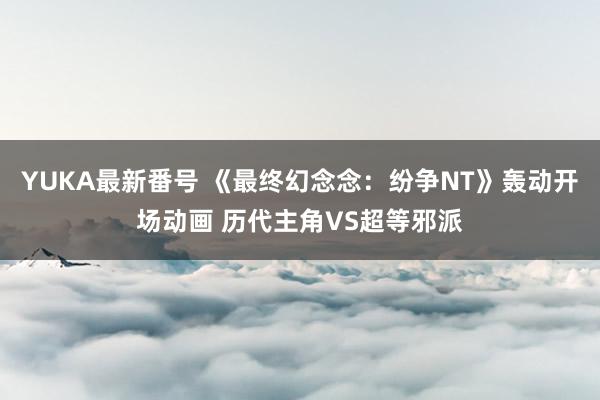 YUKA最新番号 《最终幻念念：纷争NT》轰动开场动画 历代主角VS超等邪派