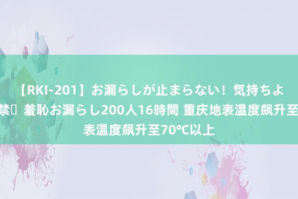 【RKI-201】お漏らしが止まらない！気持ちよすぎる失禁・羞恥お漏らし200人16時間 重庆地表温度飙升至70℃以上