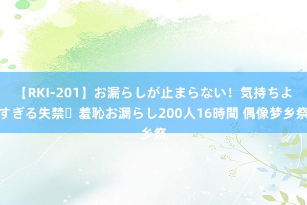 【RKI-201】お漏らしが止まらない！気持ちよすぎる失禁・羞恥お漏らし200人16時間 偶像梦乡祭