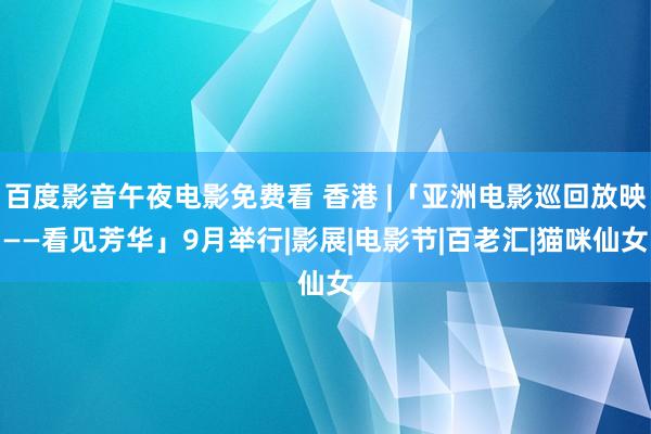 百度影音午夜电影免费看 香港 |「亚洲电影巡回放映——看见芳华」9月举行|影展|电影节|百老汇|猫咪仙女