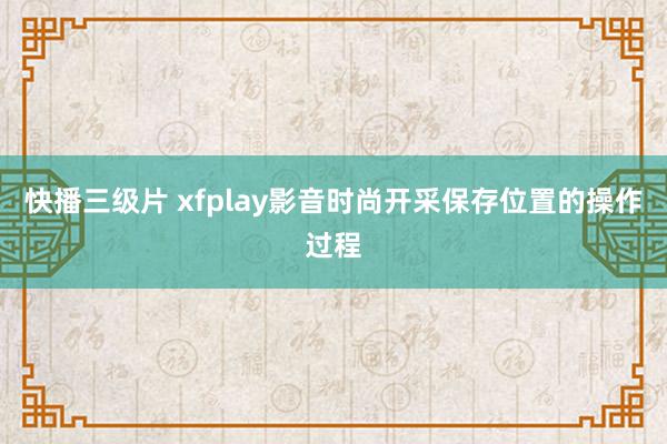 快播三级片 xfplay影音时尚开采保存位置的操作过程