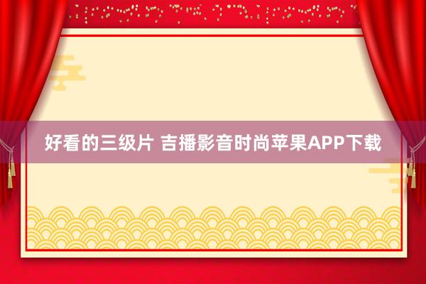 好看的三级片 吉播影音时尚苹果APP下载