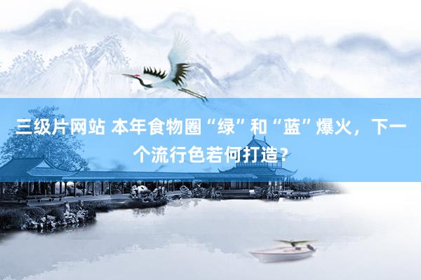 三级片网站 本年食物圈“绿”和“蓝”爆火，下一个流行色若何打造？