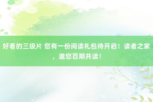 好看的三级片 您有一份阅读礼包待开启！读者之家，邀您百期共读！