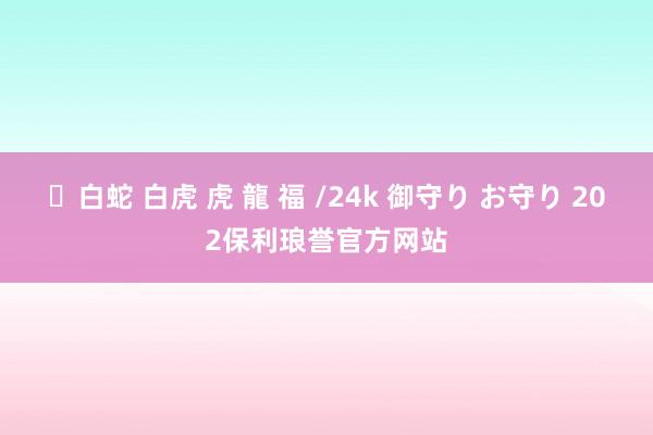 ✨白蛇 白虎 虎 龍 福 /24k 御守り お守り 202保利琅誉官方网站