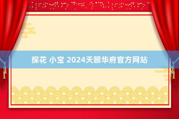 探花 小宝 2024天颐华府官方网站