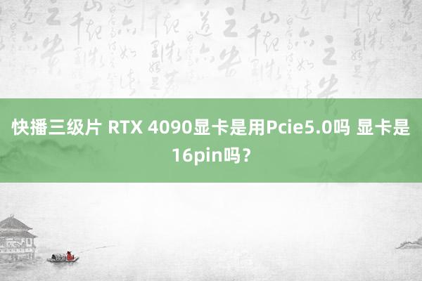 快播三级片 RTX 4090显卡是用Pcie5.0吗 显卡是16pin吗？