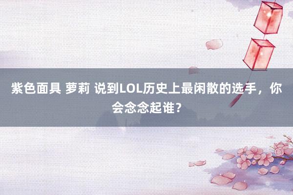 紫色面具 萝莉 说到LOL历史上最闲散的选手，你会念念起谁？