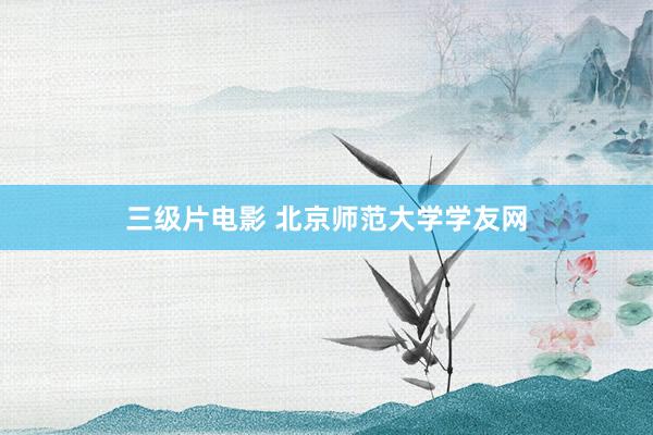 三级片电影 北京师范大学学友网