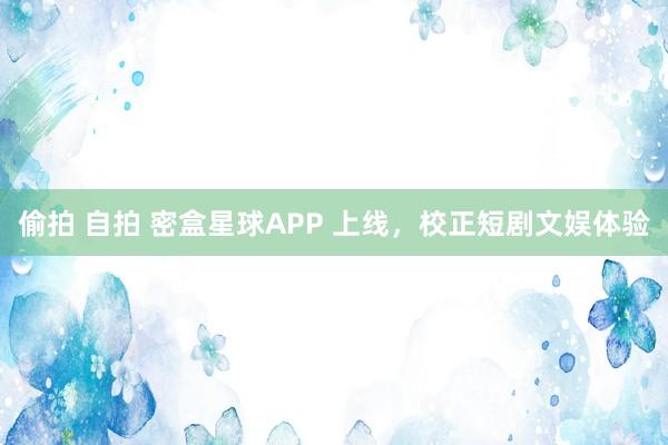 偷拍 自拍 密盒星球APP 上线，校正短剧文娱体验