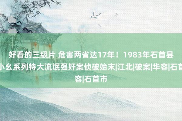 好看的三级片 危害两省达17年！1983年石首县黄小幺系列特大流氓强奸案侦破始末|江北|破案|华容|石首市