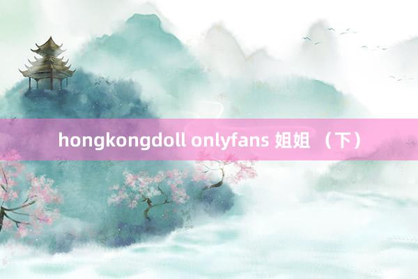 hongkongdoll onlyfans 姐姐 （下）