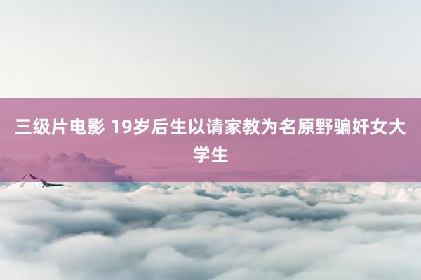 三级片电影 19岁后生以请家教为名原野骗奸女大学生