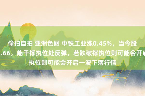 偷拍自拍 亚洲色图 中铁工业涨0.45%，当今股价连合撑执位6.66，能干撑执位处反弹，若跌破撑执位则可能会开启一波下落行情