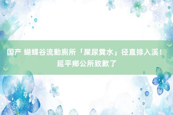 国产 蝴蝶谷流動廁所「屎尿糞水」径直排入溪！　延平鄉公所致歉了