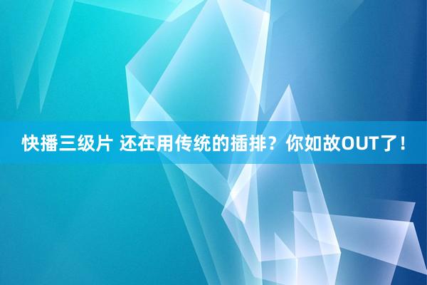 快播三级片 还在用传统的插排？你如故OUT了！