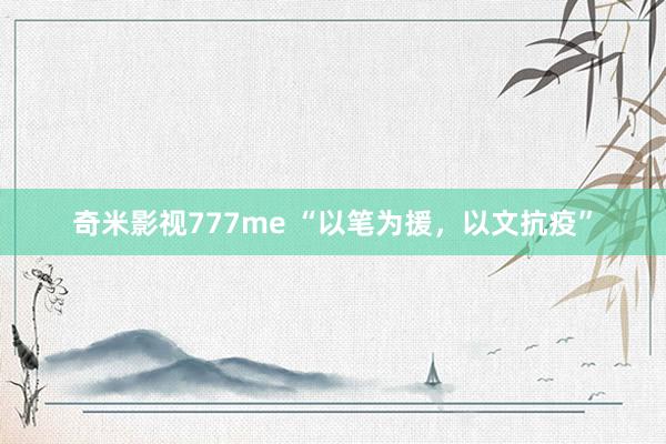 奇米影视777me “以笔为援，以文抗疫”