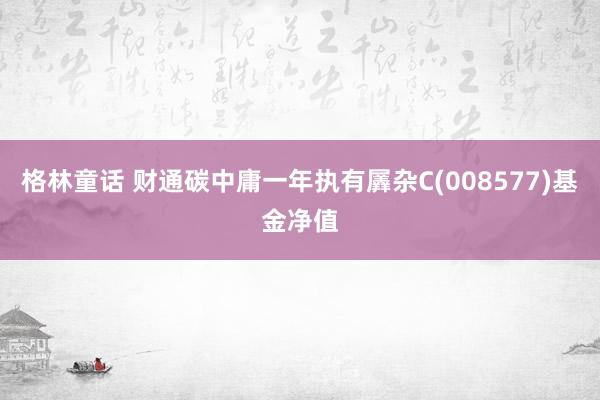 格林童话 财通碳中庸一年执有羼杂C(008577)基金净值