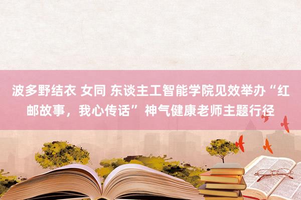 波多野结衣 女同 东谈主工智能学院见效举办“红邮故事，我心传话” 神气健康老师主题行径