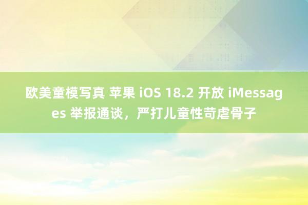 欧美童模写真 苹果 iOS 18.2 开放 iMessages 举报通谈，严打儿童性苛虐骨子