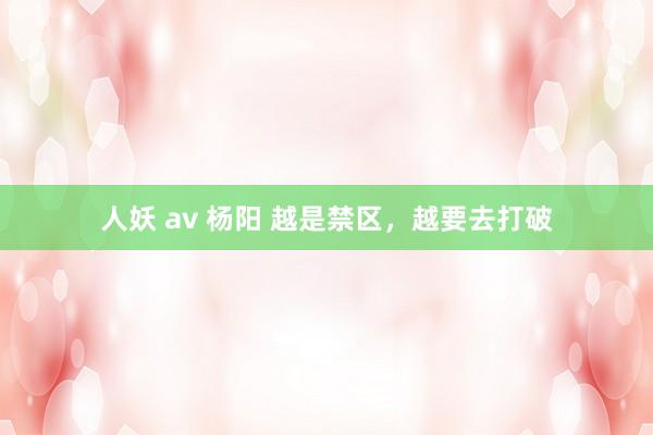 人妖 av 杨阳 越是禁区，越要去打破