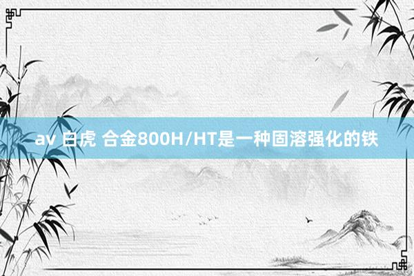 av 白虎 合金800H/HT是一种固溶强化的铁