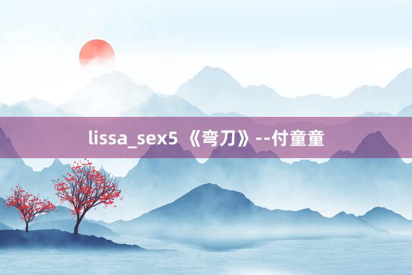 lissa_sex5 《弯刀》--付童童