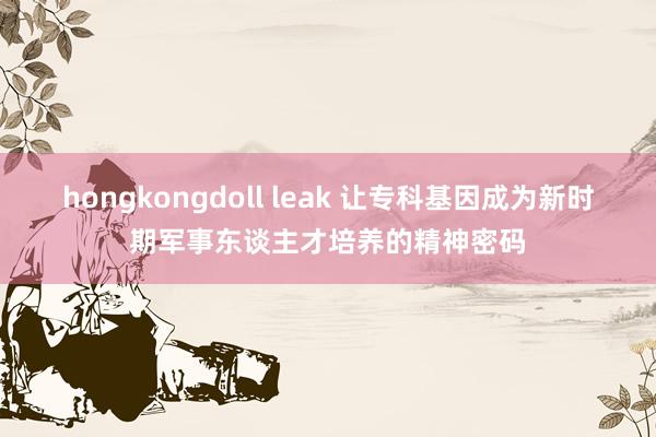 hongkongdoll leak 让专科基因成为新时期军事东谈主才培养的精神密码