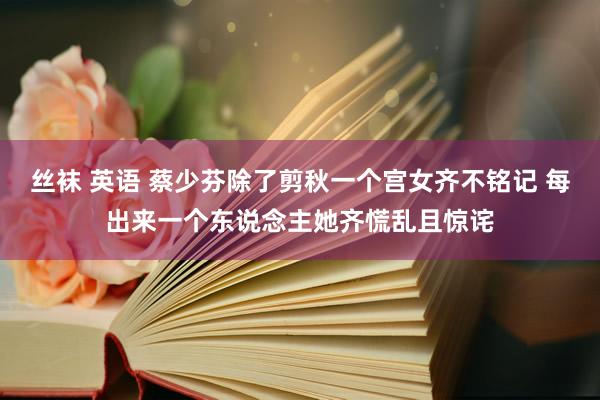 丝袜 英语 蔡少芬除了剪秋一个宫女齐不铭记 每出来一个东说念主她齐慌乱且惊诧