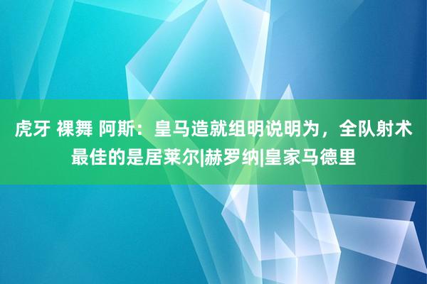 虎牙 裸舞 阿斯：皇马造就组明说明为，全队射术最佳的是居莱尔|赫罗纳|皇家马德里