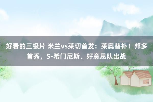 好看的三级片 米兰vs莱切首发：莱奥替补！邦多首秀，S-希门尼斯、好意思队出战