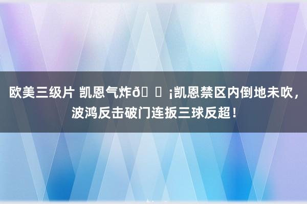 欧美三级片 凯恩气炸😡凯恩禁区内倒地未吹，波鸿反击破门连扳三球反超！